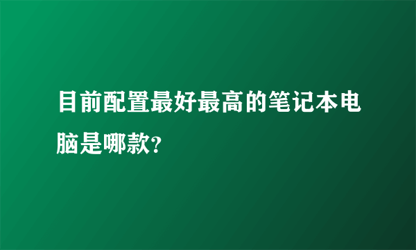 目前配置最好最高的笔记本电脑是哪款？