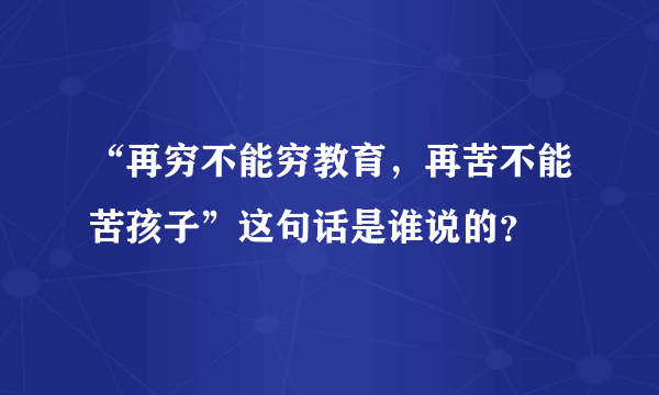 “再穷不能穷教育，再苦不能苦孩子”这句话是谁说的？