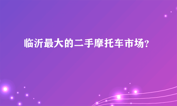 临沂最大的二手摩托车市场？