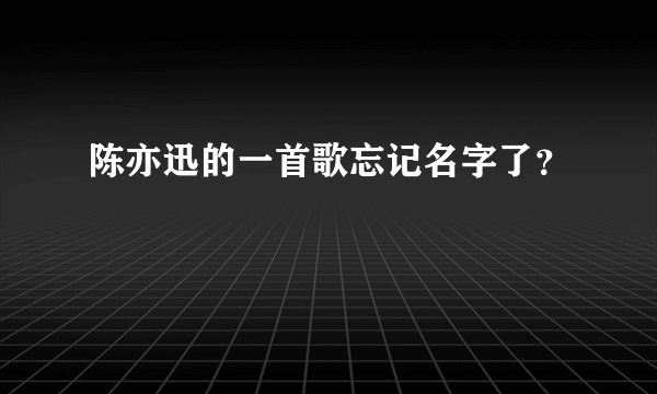 陈亦迅的一首歌忘记名字了？