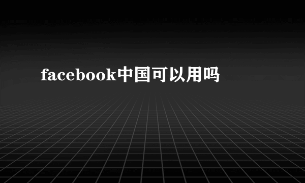 facebook中国可以用吗