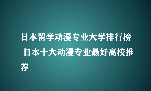 日本留学动漫专业大学排行榜 日本十大动漫专业最好高校推荐