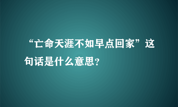 “亡命天涯不如早点回家”这句话是什么意思？