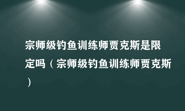 宗师级钓鱼训练师贾克斯是限定吗（宗师级钓鱼训练师贾克斯）