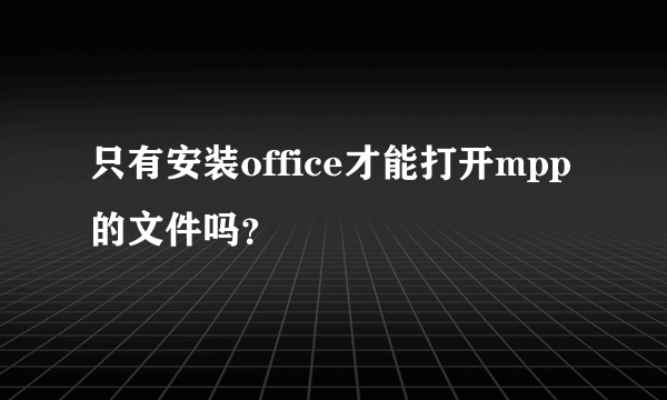 只有安装office才能打开mpp的文件吗？