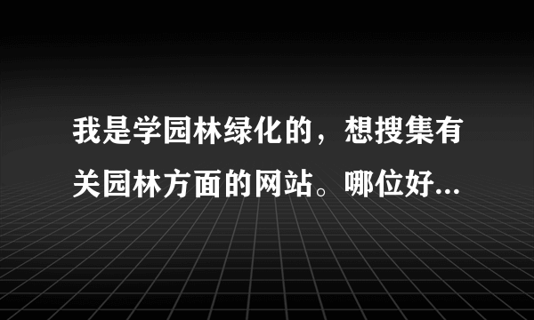 我是学园林绿化的，想搜集有关园林方面的网站。哪位好心人有相关网站告诉我一下。