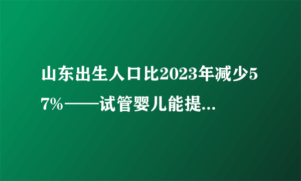 山东出生人口比2023年减少57%——试管婴儿能提高生育率吗