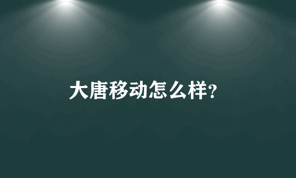 大唐移动怎么样？