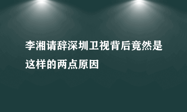 李湘请辞深圳卫视背后竟然是这样的两点原因