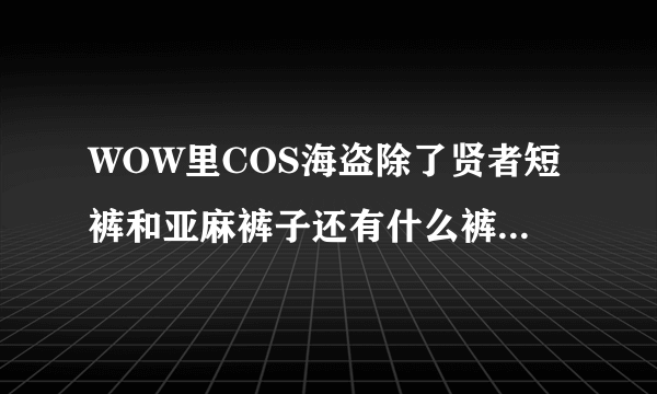 WOW里COS海盗除了贤者短裤和亚麻裤子还有什么裤子，最好是风蛇一样的红条白底的