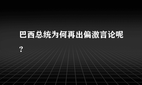 巴西总统为何再出偏激言论呢？