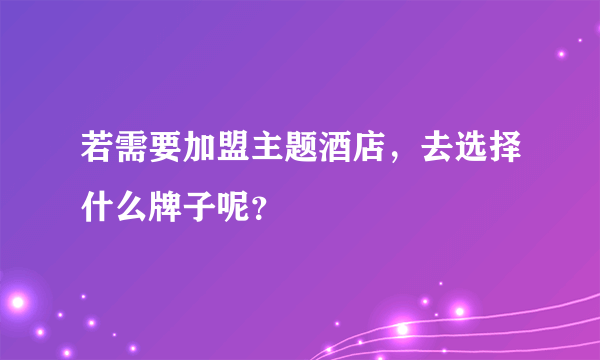 若需要加盟主题酒店，去选择什么牌子呢？