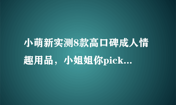 小萌新实测8款高口碑成人情趣用品，小姐姐你pick哪一款？