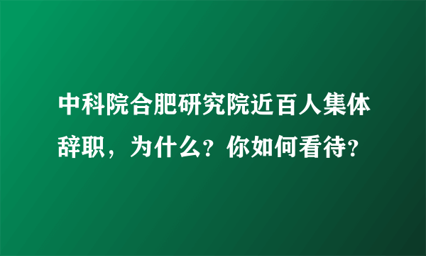 中科院合肥研究院近百人集体辞职，为什么？你如何看待？