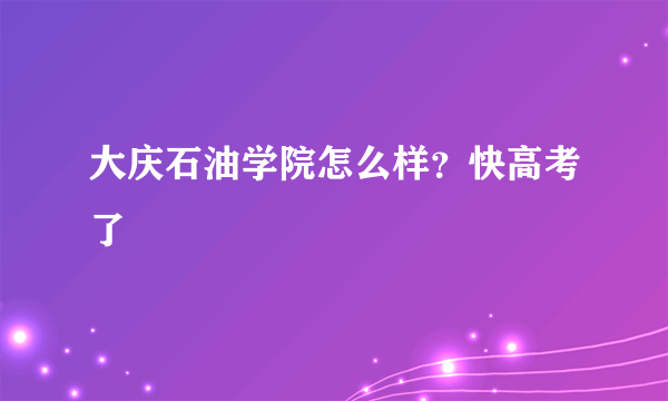 大庆石油学院怎么样？快高考了