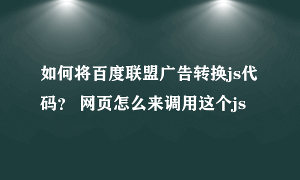 如何将百度联盟广告转换js代码？ 网页怎么来调用这个js