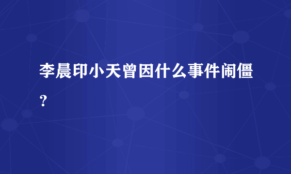 李晨印小天曾因什么事件闹僵？