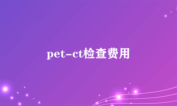 pet-ct检查费用