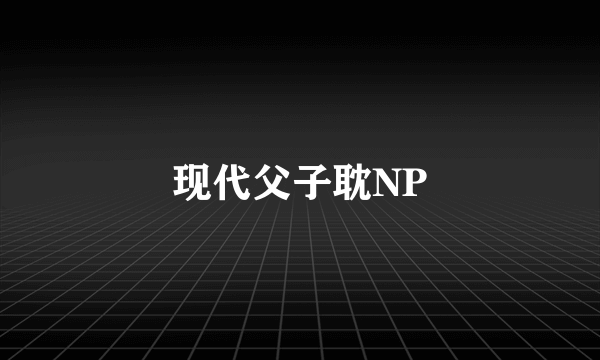 现代父子耽NP