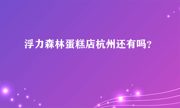 浮力森林蛋糕店杭州还有吗？