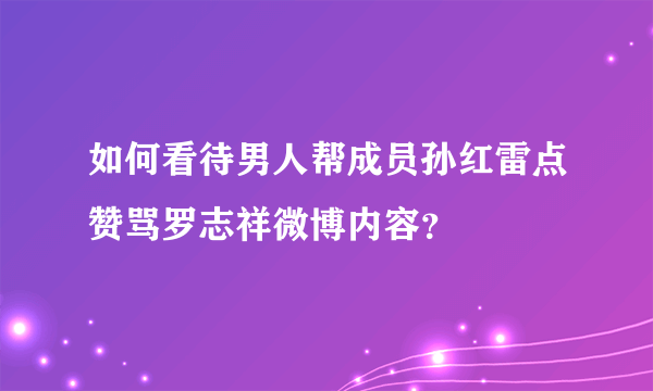 如何看待男人帮成员孙红雷点赞骂罗志祥微博内容？