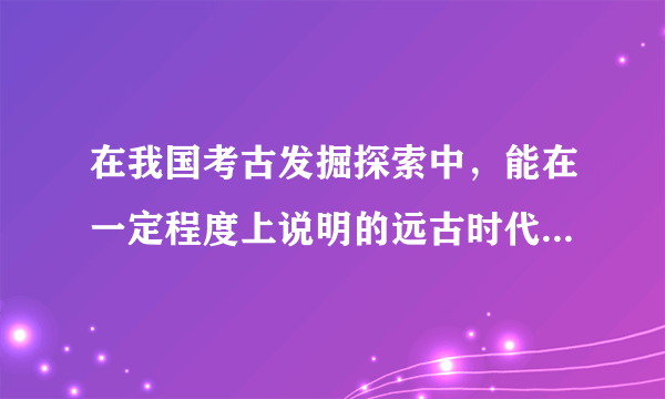 在我国考古发掘探索中，能在一定程度上说明的远古时代人类生活方式的遗址有哪些？