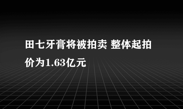 田七牙膏将被拍卖 整体起拍价为1.63亿元