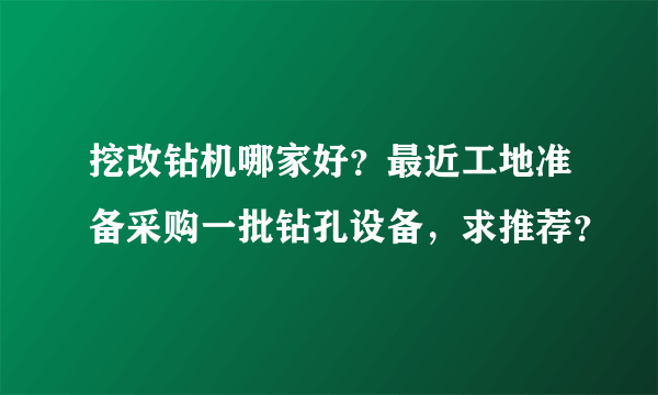 挖改钻机哪家好？最近工地准备采购一批钻孔设备，求推荐？