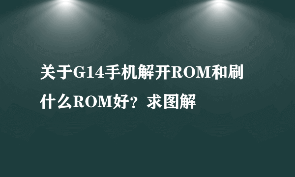 关于G14手机解开ROM和刷什么ROM好？求图解