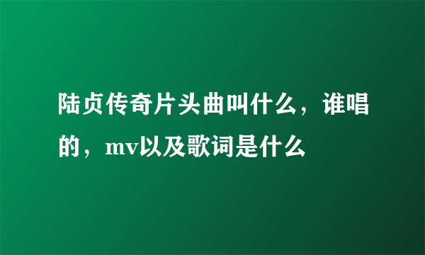 陆贞传奇片头曲叫什么，谁唱的，mv以及歌词是什么