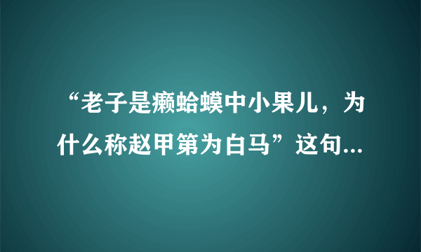 “老子是癞蛤蟆中小果儿，为什么称赵甲第为白马”这句话出自哪里？