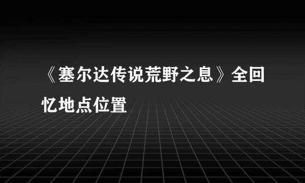 《塞尔达传说荒野之息》全回忆地点位置