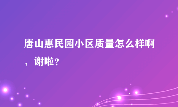 唐山惠民园小区质量怎么样啊，谢啦？