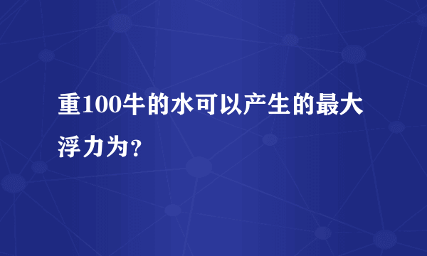 重100牛的水可以产生的最大浮力为？