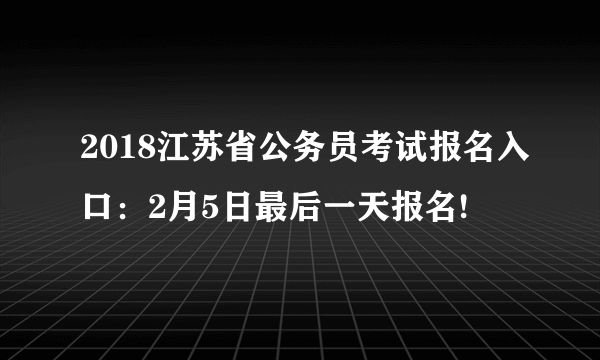 2018江苏省公务员考试报名入口：2月5日最后一天报名!