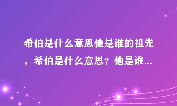 希伯是什么意思他是谁的祖先，希伯是什么意思？他是谁的祖先？