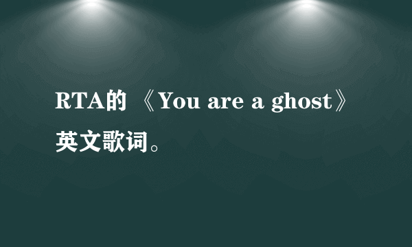 RTA的 《You are a ghost》英文歌词。