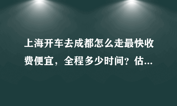 上海开车去成都怎么走最快收费便宜，全程多少时间？估计包括油费和收费费用是多少？