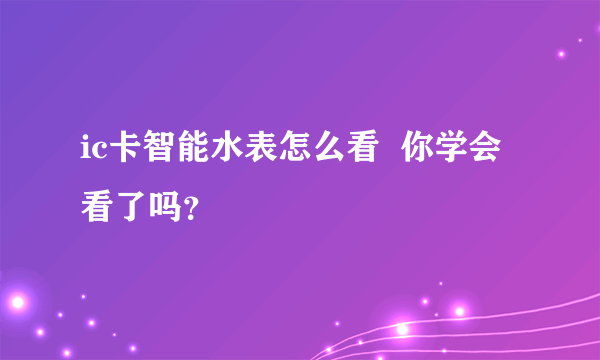 ic卡智能水表怎么看  你学会看了吗？