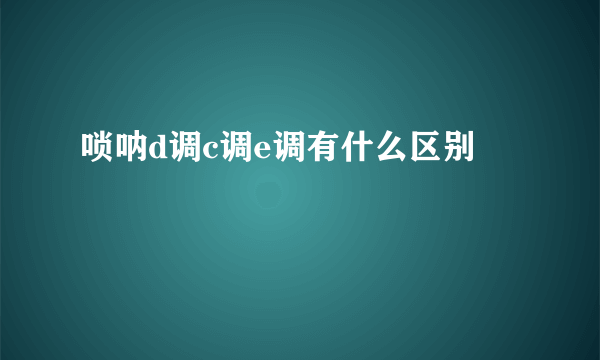 唢呐d调c调e调有什么区别