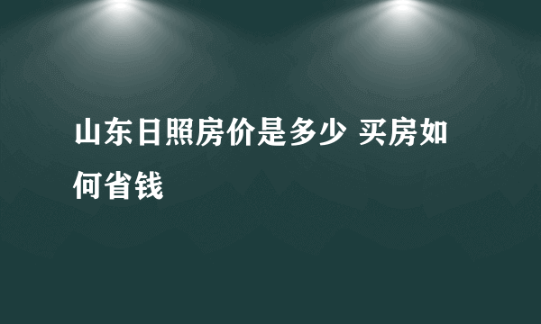 山东日照房价是多少 买房如何省钱