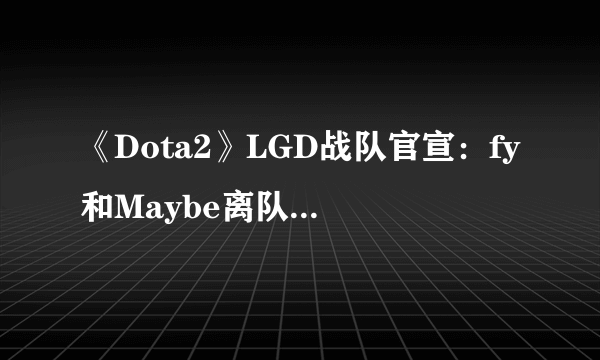 《Dota2》LGD战队官宣：fy和Maybe离队 成自由人