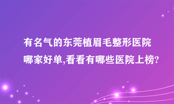 有名气的东莞植眉毛整形医院哪家好单,看看有哪些医院上榜?