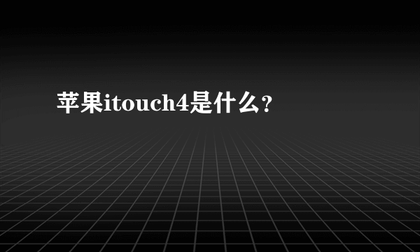 苹果itouch4是什么？