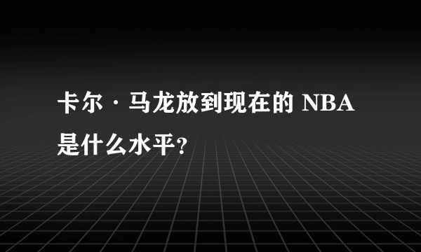 卡尔·马龙放到现在的 NBA 是什么水平？