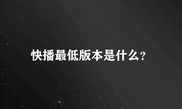 快播最低版本是什么？