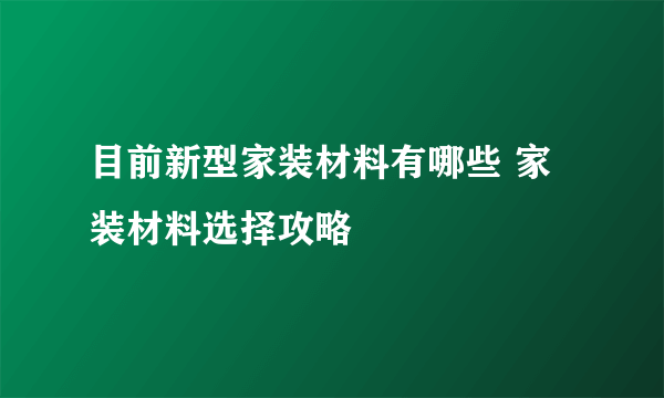 目前新型家装材料有哪些 家装材料选择攻略