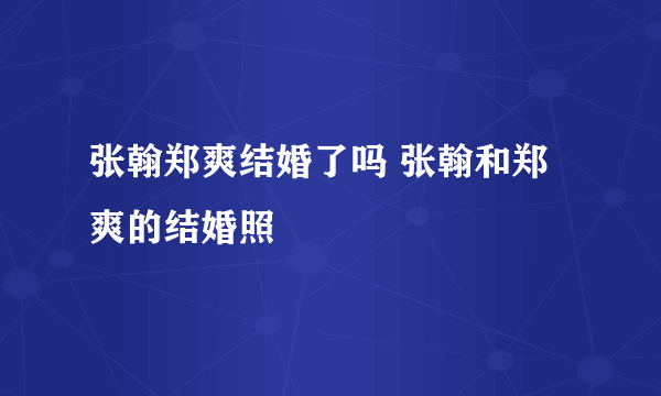 张翰郑爽结婚了吗 张翰和郑爽的结婚照