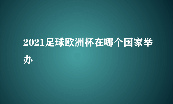 2021足球欧洲杯在哪个国家举办