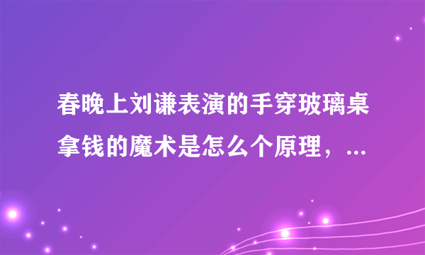 春晚上刘谦表演的手穿玻璃桌拿钱的魔术是怎么个原理，我很好奇！